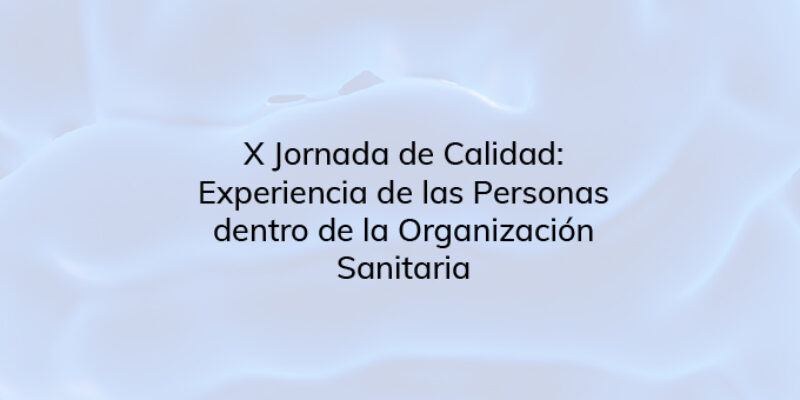 X Jornada de Calidad: Experiencia de las Personas dentro de la Organización Sanitaria